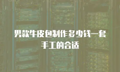 男款牛皮包制作多少钱一套手工的合适
