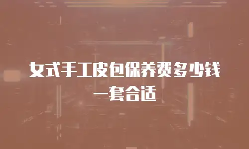 女式手工皮包保养费多少钱一套合适