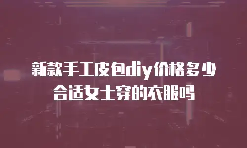 新款手工皮包diy价格多少合适女士穿的衣服吗