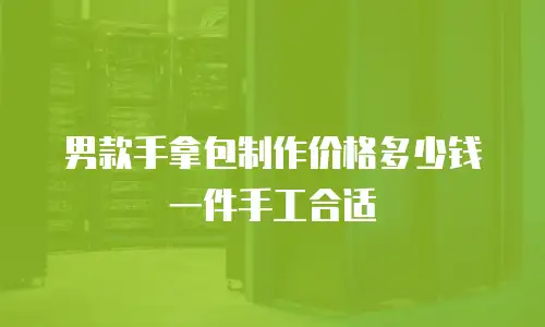 男款手拿包制作价格多少钱一件手工合适