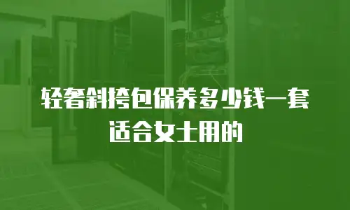轻奢斜挎包保养多少钱一套适合女士用的