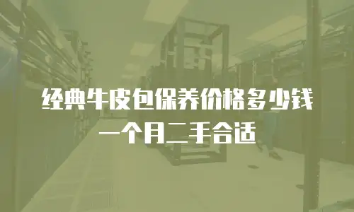 经典牛皮包保养价格多少钱一个月二手合适