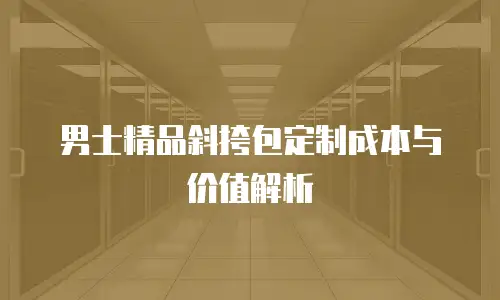 男士精品斜挎包定制成本与价值解析