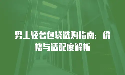 男士轻奢包袋选购指南：价格与适配度解析