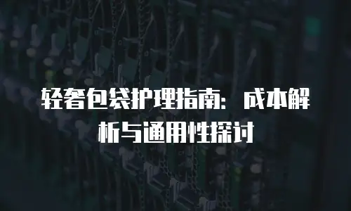 轻奢包袋护理指南：成本解析与通用性探讨