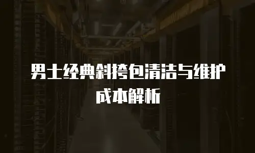 男士经典斜挎包清洁与维护成本解析