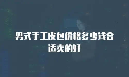 男式手工皮包价格多少钱合适卖的好