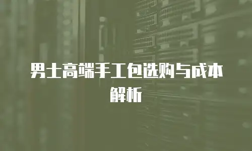 男士高端手工包选购与成本解析