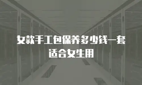 女款手工包保养多少钱一套适合女生用