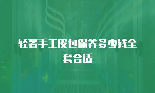轻奢手工皮包保养多少钱全套合适