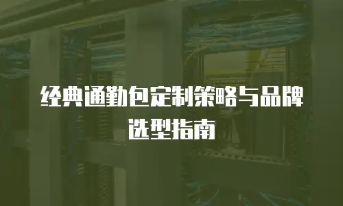 经典通勤包定制策略与品牌选型指南