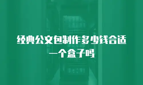 经典公文包制作多少钱合适一个盒子吗