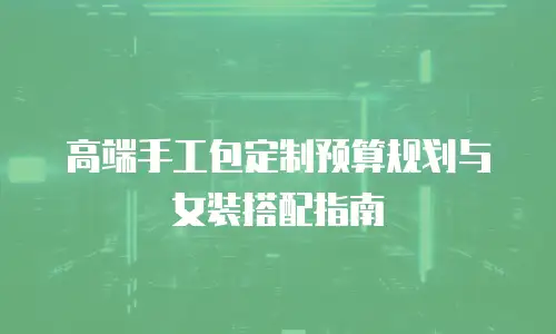 高端手工包定制预算规划与女装搭配指南
