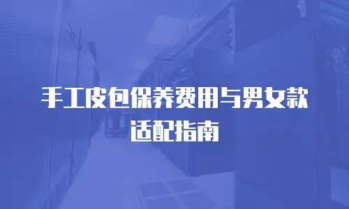 手工皮包保养费用与男女款适配指南