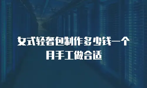 女式轻奢包制作多少钱一个月手工做合适