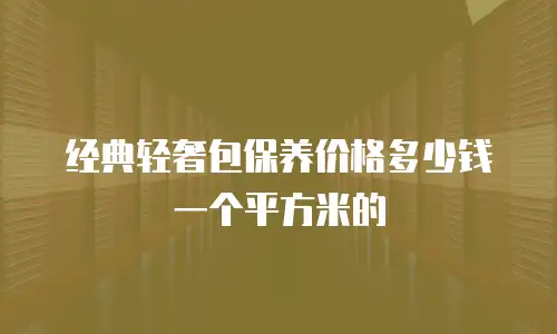 经典轻奢包保养价格多少钱一个平方米的