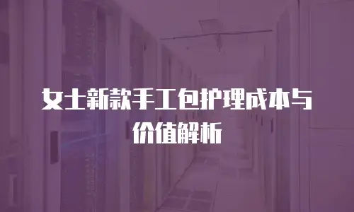 女士新款手工包护理成本与价值解析