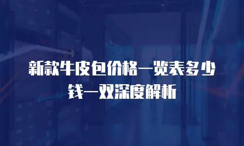 新款牛皮包价格一览表多少钱一双深度解析