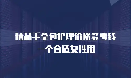 精品手拿包护理价格多少钱一个合适女性用
