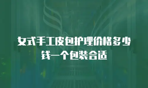 女式手工皮包护理价格多少钱一个包装合适