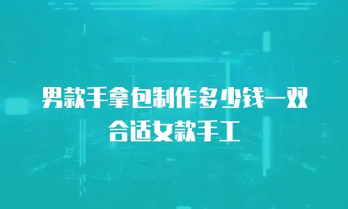 男款手拿包制作多少钱一双合适女款手工