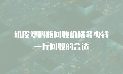 纸皮塑料瓶回收价格多少钱一斤回收的合适