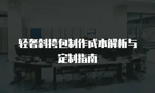 轻奢斜挎包制作成本解析与定制指南
