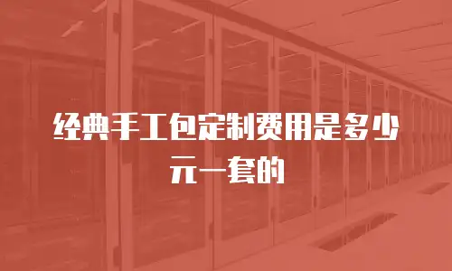 经典手工包定制费用是多少元一套的