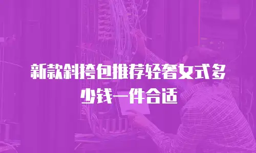 新款斜挎包推荐轻奢女式多少钱一件合适