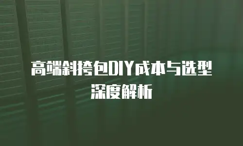 高端斜挎包DIY成本与选型深度解析