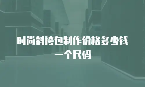 时尚斜挎包制作价格多少钱一个尺码