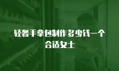 轻奢手拿包制作多少钱一个合适女士