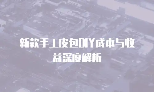 新款手工皮包DIY成本与收益深度解析