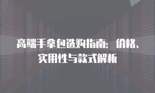 高端手拿包选购指南：价格、实用性与款式解析