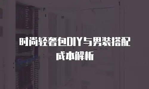时尚轻奢包DIY与男装搭配成本解析
