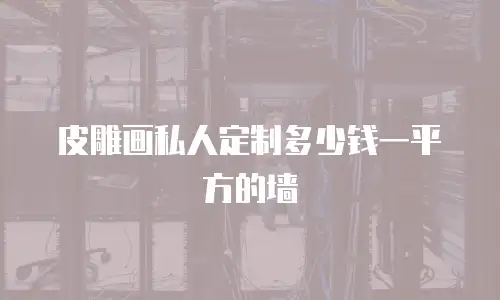 皮雕画私人定制多少钱一平方的墙