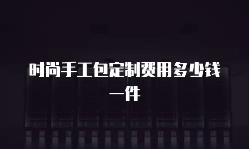 时尚手工包定制费用多少钱一件