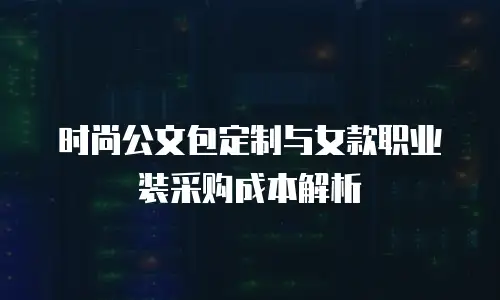 时尚公文包定制与女款职业装采购成本解析
