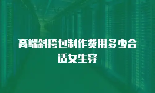 高端斜挎包制作费用多少合适女生穿