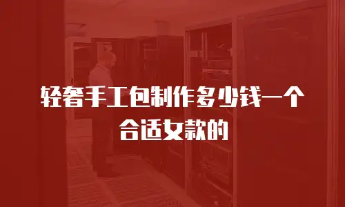轻奢手工包制作多少钱一个合适女款的