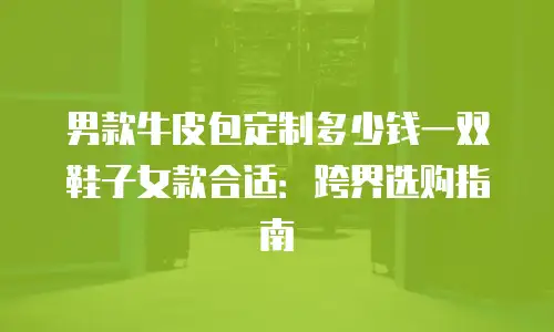 男款牛皮包定制多少钱一双鞋子女款合适：跨界选购指南
