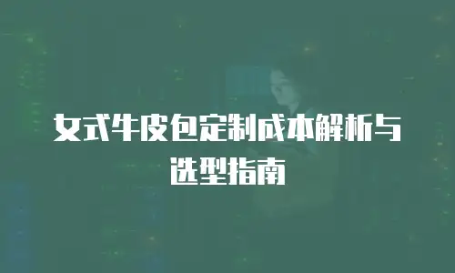 女式牛皮包定制成本解析与选型指南