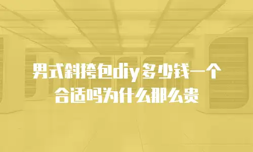 男式斜挎包diy多少钱一个合适吗为什么那么贵