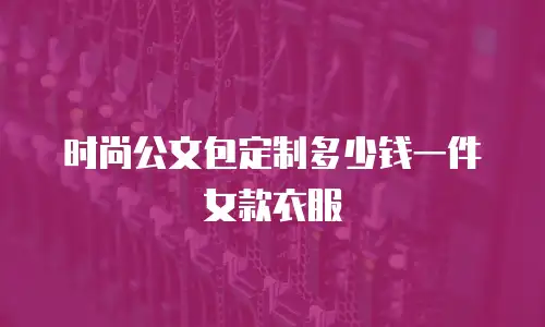 时尚公文包定制多少钱一件女款衣服