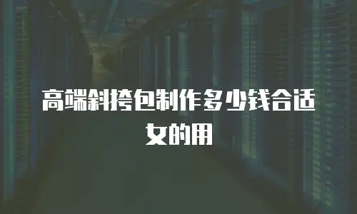高端斜挎包制作多少钱合适女的用