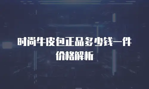 时尚牛皮包正品多少钱一件价格解析