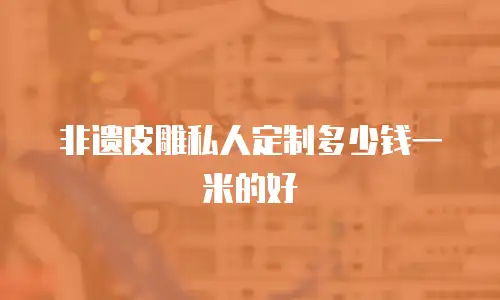 非遗皮雕私人定制多少钱一米的好