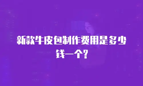 新款牛皮包制作费用是多少钱一个?