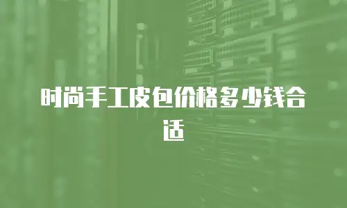 时尚手工皮包价格多少钱合适