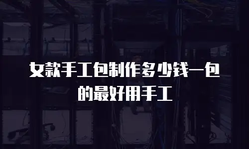 女款手工包制作多少钱一包的最好用手工